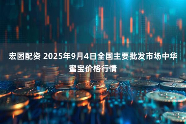 宏图配资 2025年9月4日全国主要批发市场中华蜜宝价格行情