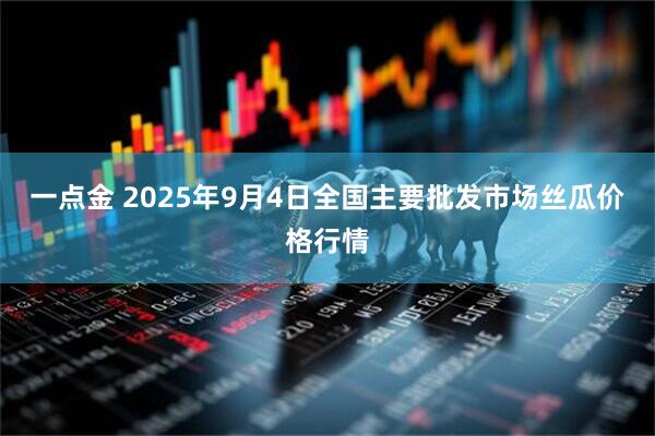 一点金 2025年9月4日全国主要批发市场丝瓜价格行情