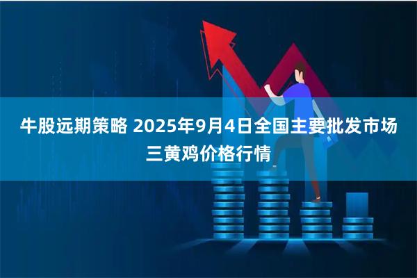 牛股远期策略 2025年9月4日全国主要批发市场三黄鸡价格行情