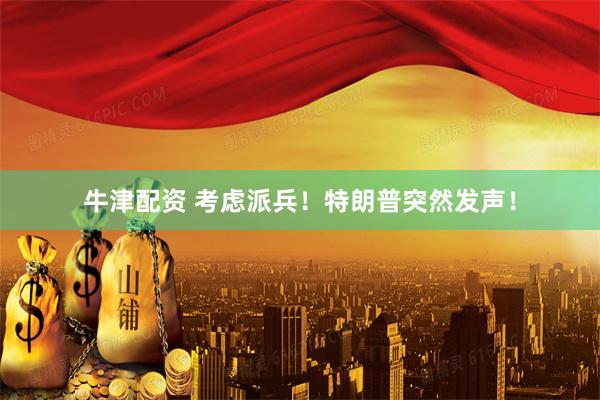 牛津配资 考虑派兵！特朗普突然发声！