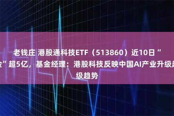 老钱庄 港股通科技ETF（513860）近10日“吸金”超5亿，基金经理：港股科技反映中国AI产业升级趋势