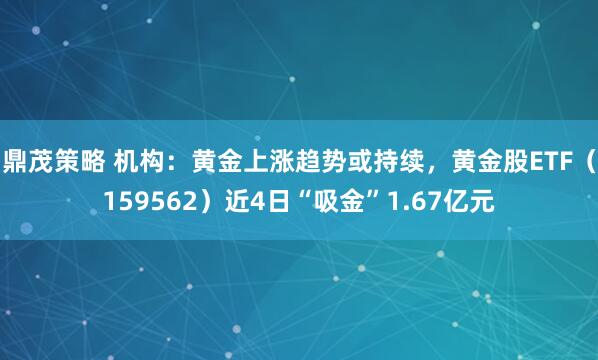 鼎茂策略 机构：黄金上涨趋势或持续，黄金股ETF（159562）近4日“吸金”1.67亿元