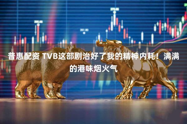 普惠配资 TVB这部剧治好了我的精神内耗！满满的港味烟火气
