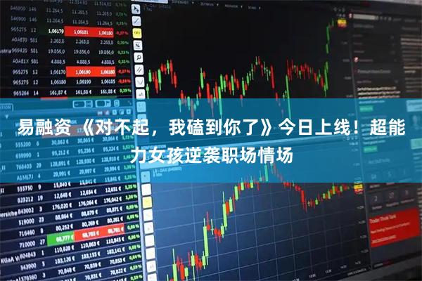 易融资 《对不起，我磕到你了》今日上线！超能力女孩逆袭职场情场