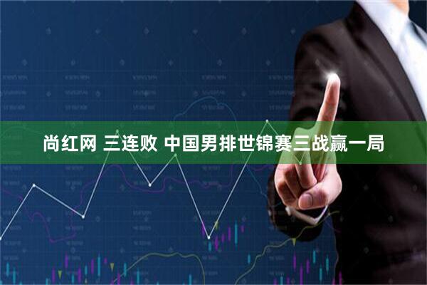 尚红网 三连败&#32;中国男排世锦赛三战赢一局