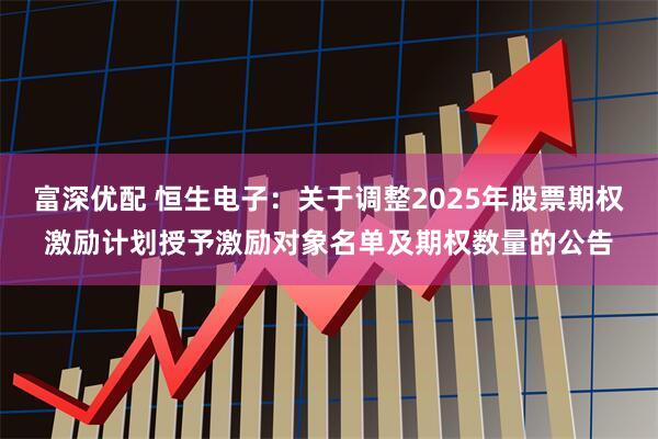 富深优配 恒生电子：关于调整2025年股票期权激励计划授予激励对象名单及期权数量的公告