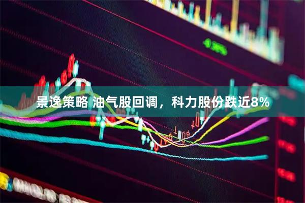 景逸策略 油气股回调，科力股份跌近8%