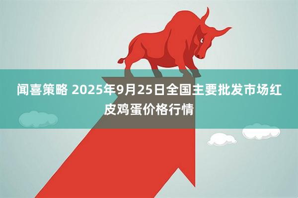 闻喜策略 2025年9月25日全国主要批发市场红皮鸡蛋价格行情