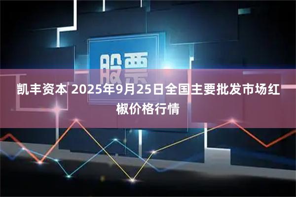 凯丰资本 2025年9月25日全国主要批发市场红椒价格行情