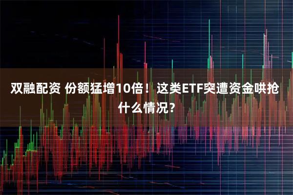 双融配资 份额猛增10倍！这类ETF突遭资金哄抢 什么情况？