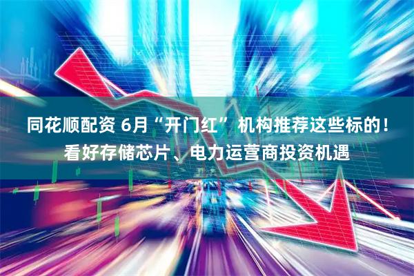 同花顺配资 6月“开门红” 机构推荐这些标的！看好存储芯片、电力运营商投资机遇