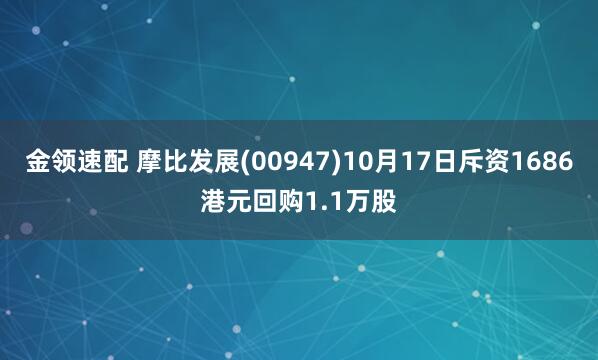 金领速配 摩比发展(00947)10月17日斥资1686港元回购1.1万股