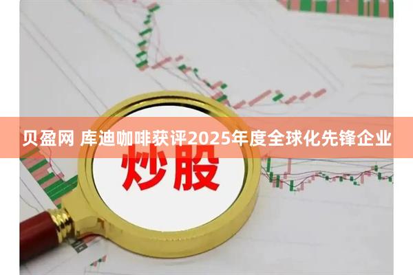 贝盈网 库迪咖啡获评2025年度全球化先锋企业