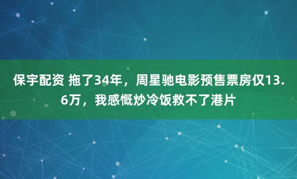 保宇配资 拖了34年，周星驰电影预售票房仅13.6万，我感慨炒冷饭救不了港片