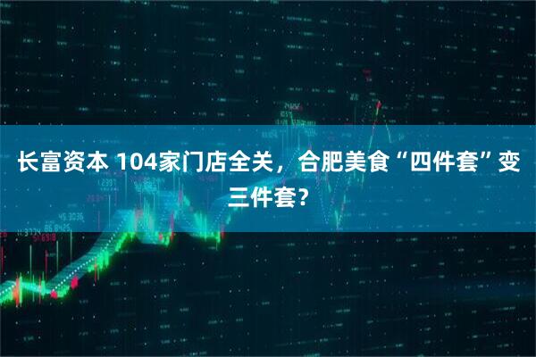 长富资本 104家门店全关，合肥美食“四件套”变三件套？