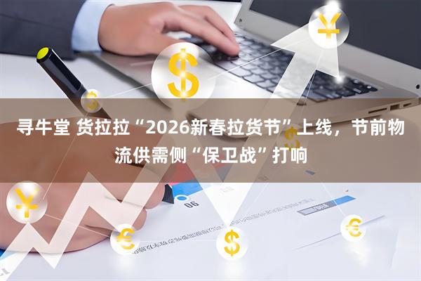 寻牛堂 货拉拉“2026新春拉货节”上线，节前物流供需侧“保卫战”打响