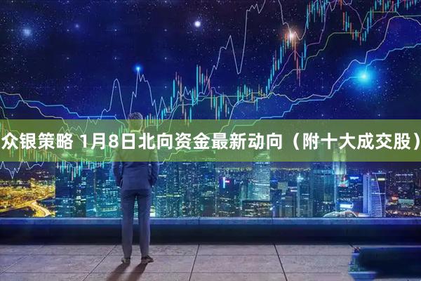 众银策略 1月8日北向资金最新动向（附十大成交股）