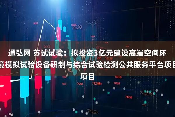 通弘网 苏试试验：拟投资3亿元建设高端空间环境模拟试验设备研制与综合试验检测公共服务平台项目