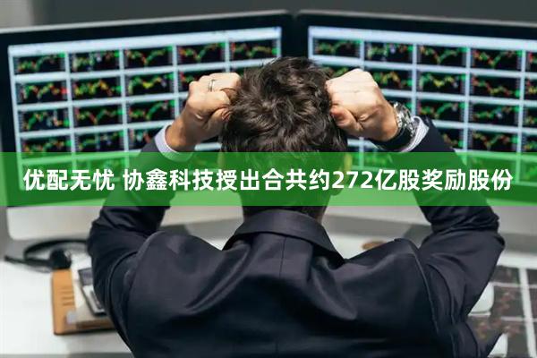 优配无忧 协鑫科技授出合共约272亿股奖励股份