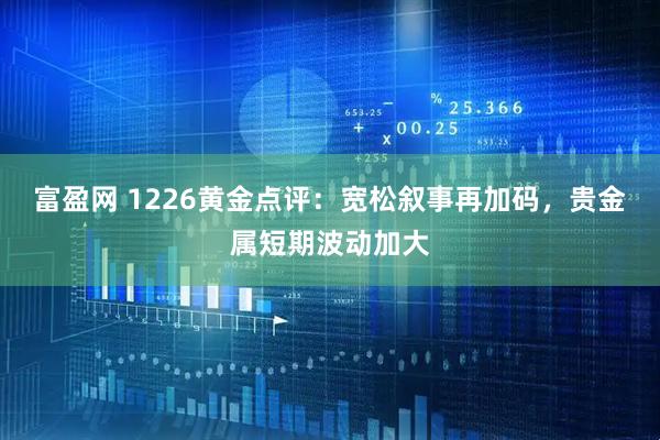 富盈网 1226黄金点评：宽松叙事再加码，贵金属短期波动加大