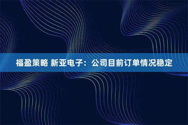 福盈策略 新亚电子：公司目前订单情况稳定