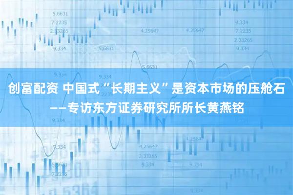 创富配资 中国式“长期主义”是资本市场的压舱石——专访东方证券研究所所长黄燕铭