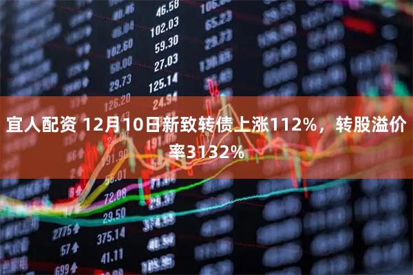 宜人配资 12月10日新致转债上涨112%，转股溢价率3132%