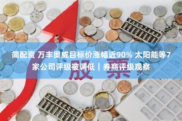 简配资 万丰奥威目标价涨幅近90% 太阳能等7家公司评级被调低｜券商评级观察