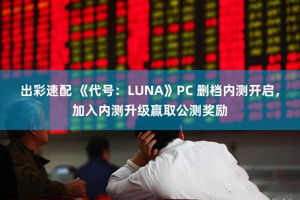 出彩速配 《代号：LUNA》PC 删档内测开启，加入内测升级赢取公测奖励