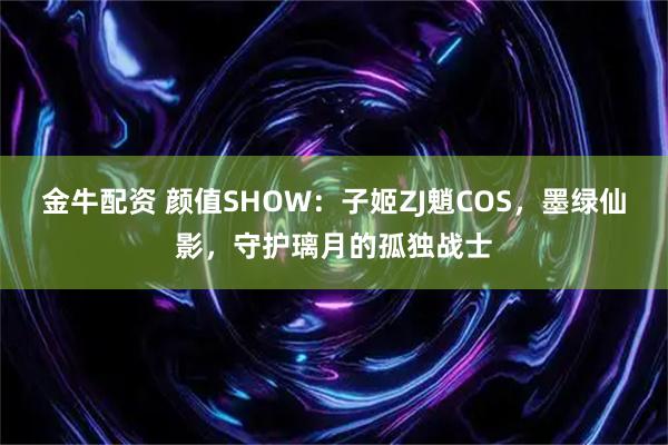 金牛配资 颜值SHOW：子姬ZJ魈COS，墨绿仙影，守护璃月的孤独战士