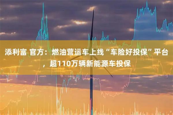 添利富 官方：燃油营运车上线“车险好投保”平台，超110万辆新能源车投保