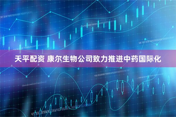 天平配资 康尔生物公司致力推进中药国际化