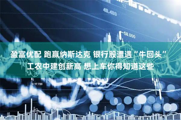 盈富优配 跑赢纳斯达克 银行股遭遇“牛回头” 工农中建创新高 想上车你得知道这些